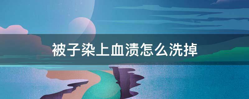 被子染上血渍怎么洗掉 被子上弄上血渍怎么办