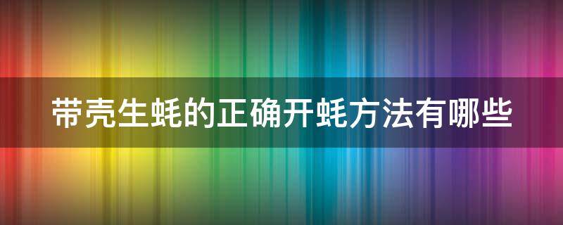 带壳生蚝的正确开蚝方法有哪些（带壳的生蚝怎样做好吃）