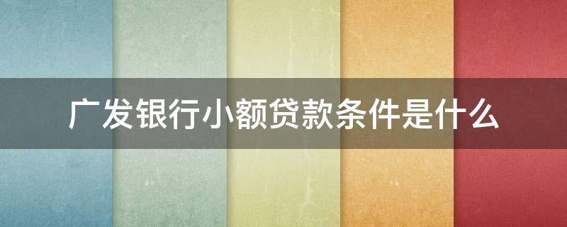广发银行小额贷款条件是什么（广发银行贷款需要什么条件）