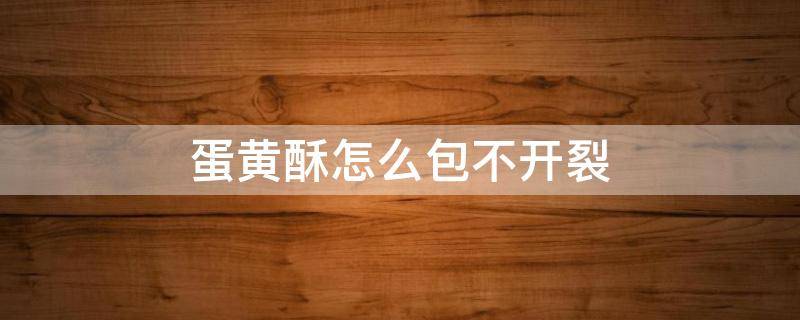 蛋黄酥怎么包不开裂 蛋黄酥怎么包不会裂口