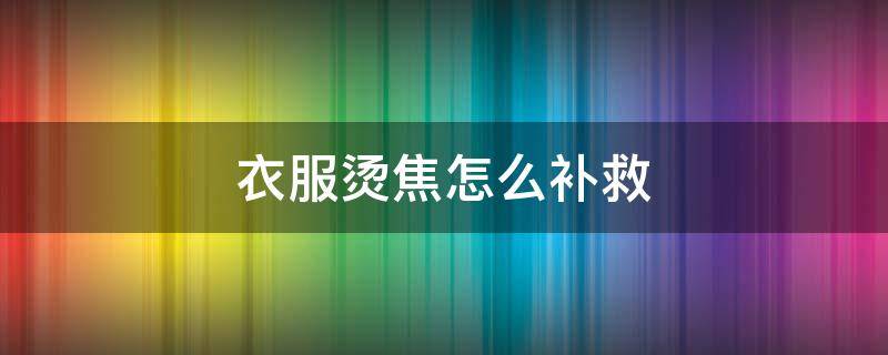 衣服烫焦怎么补救 衣服烫焦怎么补救小妙招