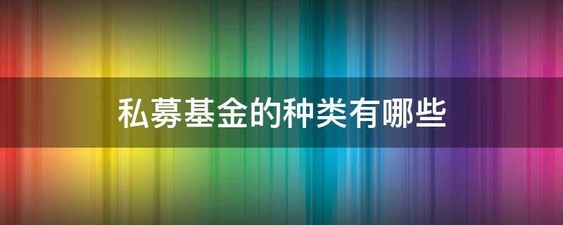 私募基金的种类有哪些（私募基金的种类有哪些选择）