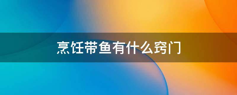 烹饪带鱼有什么窍门（烹饪带鱼的方法）