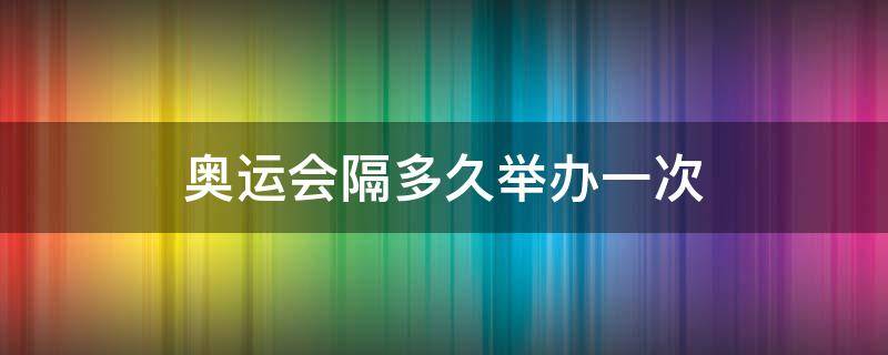 奥运会隔多久举办一次（奥运会隔几年举办一次）
