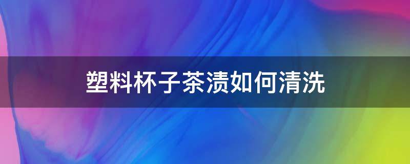塑料杯子茶渍如何清洗 塑料杯子茶渍去除小窍门