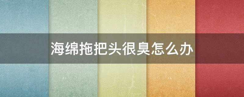 海绵拖把头很臭怎么办 海绵拖把头很臭怎么办视频