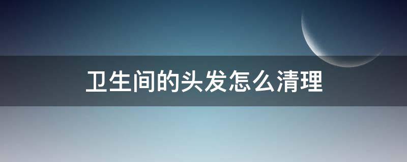 卫生间的头发怎么清理 卫生间的头发怎么清理干净