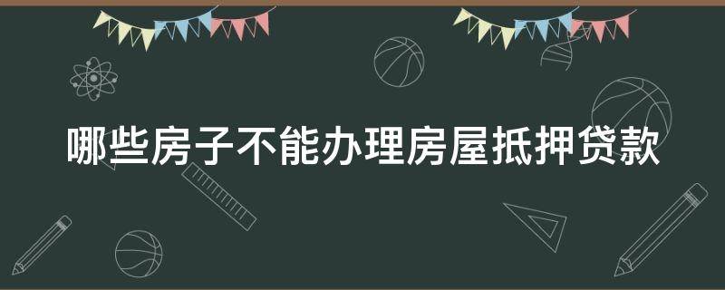 哪些房子不能办理房屋抵押贷款（哪些房子不能办理房屋抵押贷款业务）