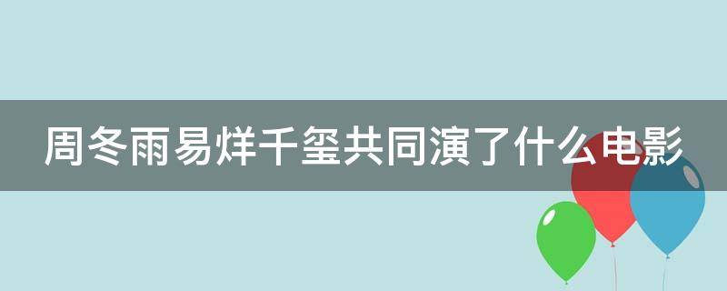 周冬雨易烊千玺共同演了什么电影（周冬雨易烊千玺演的电影叫什么名）