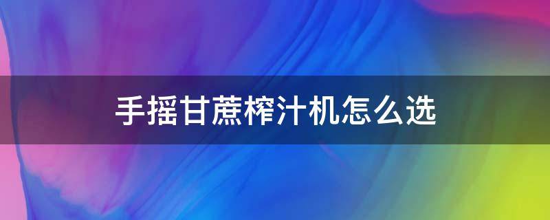 手摇甘蔗榨汁机怎么选 手动甘蔗榨汁机多少钱一台