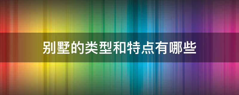 别墅的类型和特点有哪些 别墅的类型和特点有哪些图片