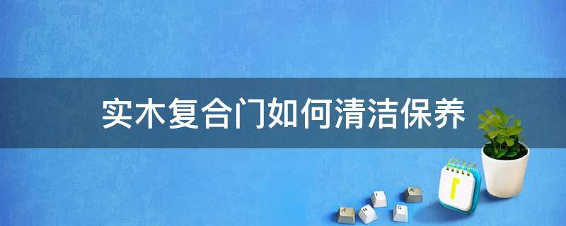 实木复合门如何清洁保养 实木复合门如何清洁保养