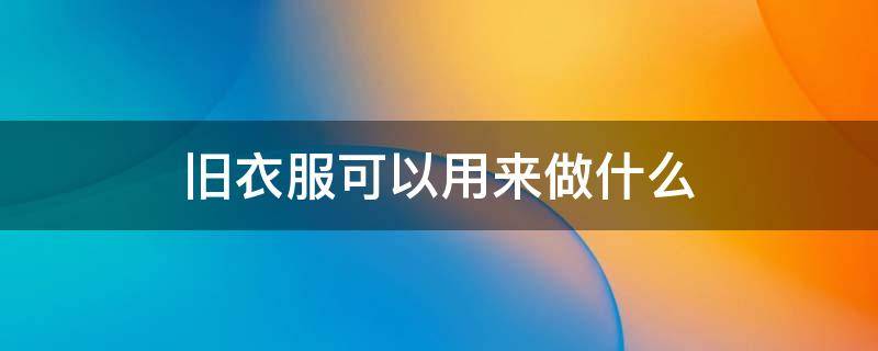 旧衣服可以用来做什么（旧衣服可以用来做什么玩偶）