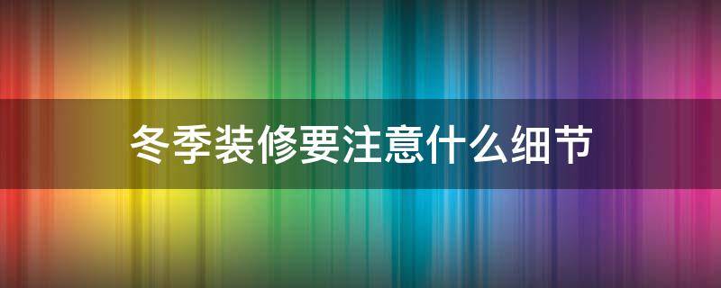 冬季装修要注意什么细节 冬季装修需要注意哪些事项