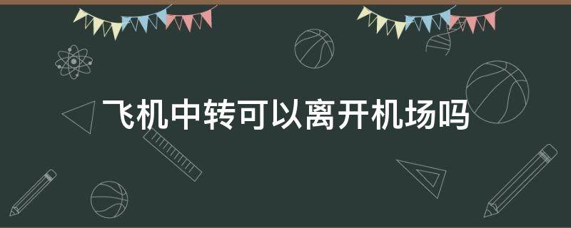 飞机中转可以离开机场吗 飞机中转的话能在中转地出机场吗