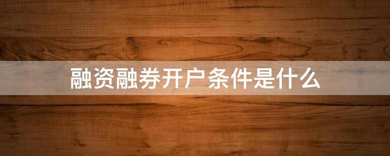 融资融券开户条件是什么（融资融券开户条件是什么样的）