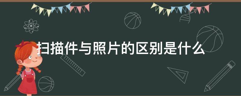 扫描件与照片的区别是什么（扫描件跟照片是不是一样的道理）