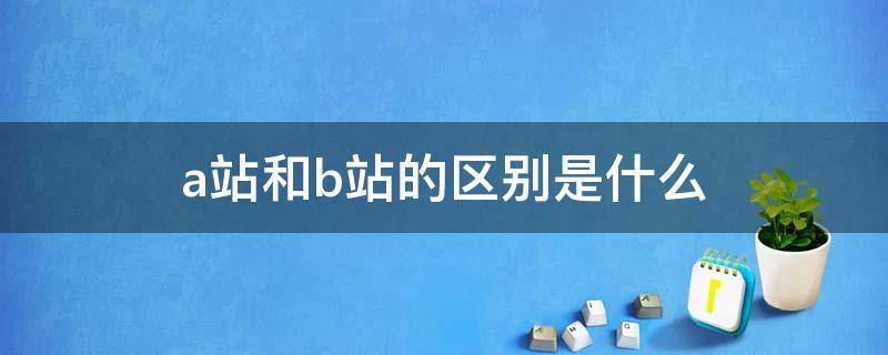 a站和b站的区别是什么（a站跟b站的区别）