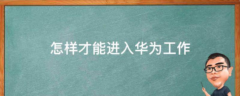 怎样才能进入华为工作 怎么能进华为工作