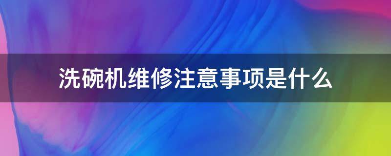 洗碗机维修注意事项是什么 洗碗机使用方法及注意事项