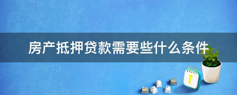 房产抵押贷款需要些什么条件 银行房产抵押贷款需要些什么条件
