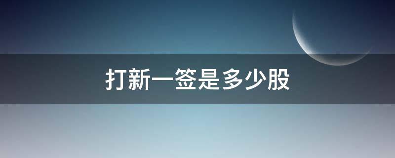 打新一签是多少股（新股打新一签是多少股）
