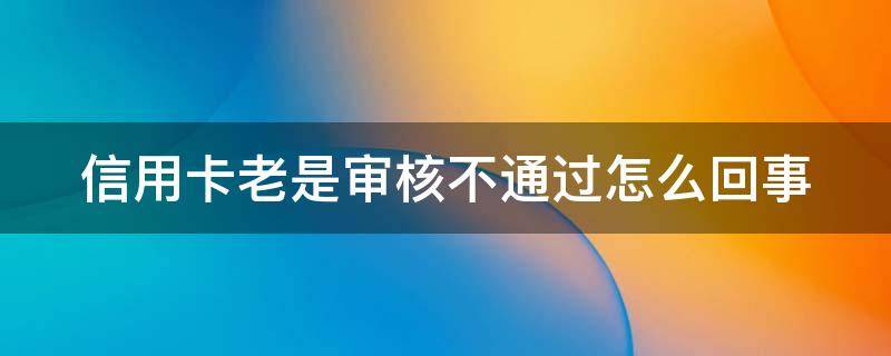 信用卡老是审核不通过怎么回事