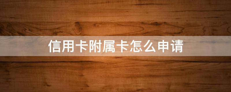 信用卡附属卡怎么申请 信用卡附属卡怎么申请激活