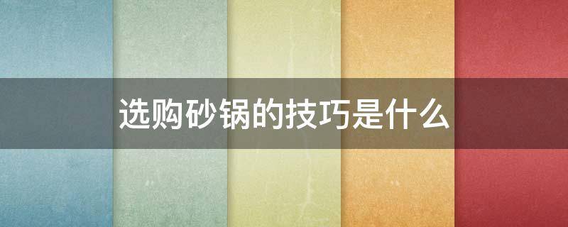 选购砂锅的技巧是什么 如何选购砂锅