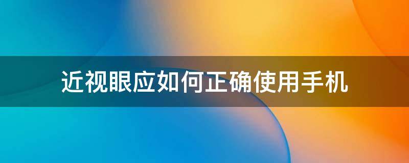 近视眼应如何正确使用手机 看手机怎样防止近视眼