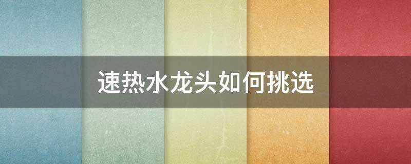 速热水龙头如何挑选（怎样选速热水龙头）