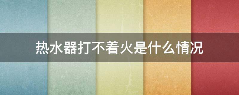 热水器打不着火是什么情况