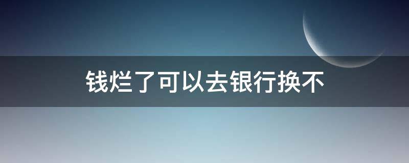 钱烂了可以去银行换不 钱烂成什么样不能去银行换