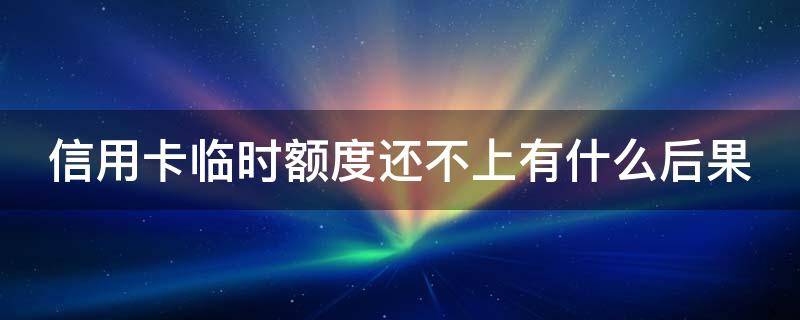 信用卡临时额度还不上有什么后果（信卡临时额度可以还最低吗?吗）