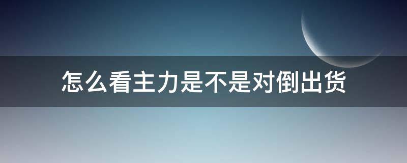 怎么看主力是不是对倒出货（如何判断主力在出货）