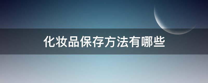 化妆品保存方法有哪些（化妆品保存方法有哪些?）
