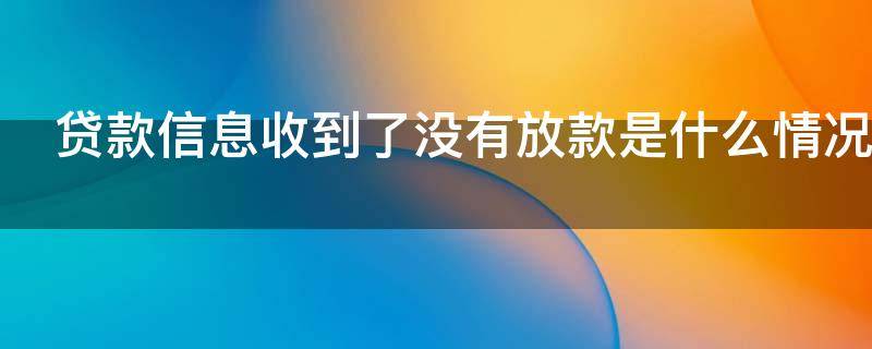 贷款信息收到了没有放款是什么情况（贷款信息收到了没有放款是什么情况呢）
