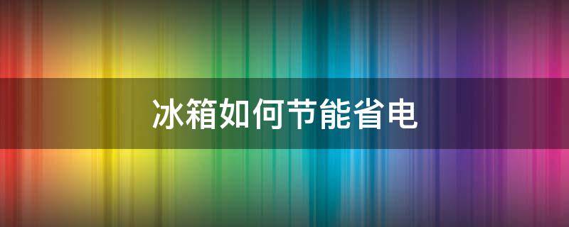 冰箱如何节能省电 冰箱节能省电还是智能省电