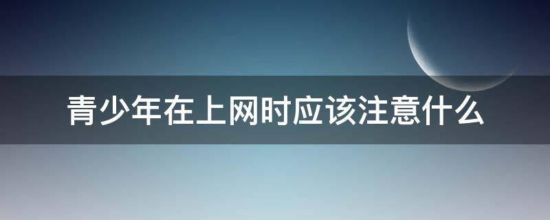 青少年在上网时应该注意什么 青少年上网时要注意什么