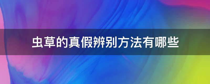 虫草的真假辨别方法有哪些（虫草的真假辨别方法有哪些图片）