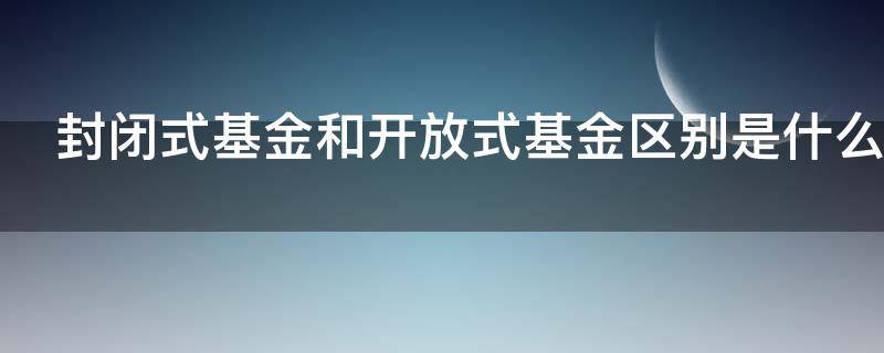 封闭式基金和开放式基金区别是什么（封闭式基金与开放式基金有何区别?）