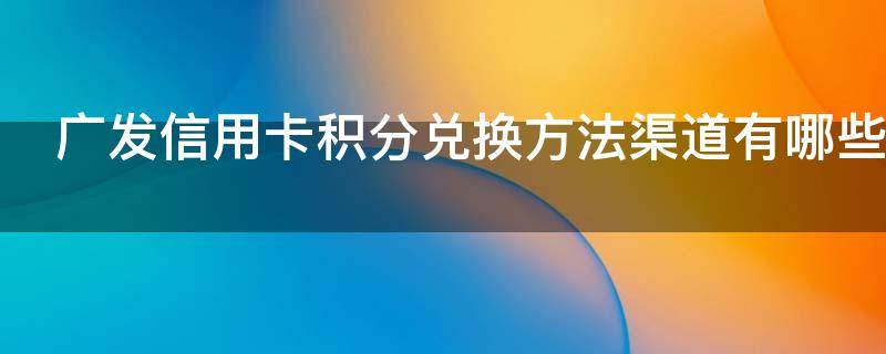 广发信用卡积分兑换方法渠道有哪些 广发信用卡积分兑换方法渠道有哪些呢