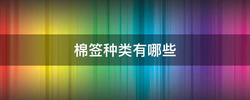 棉签种类有哪些（棉签有哪几种）