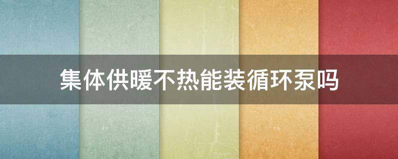 集体供暖不热能装循环泵吗 集中供热不暖和可以加循环泵么