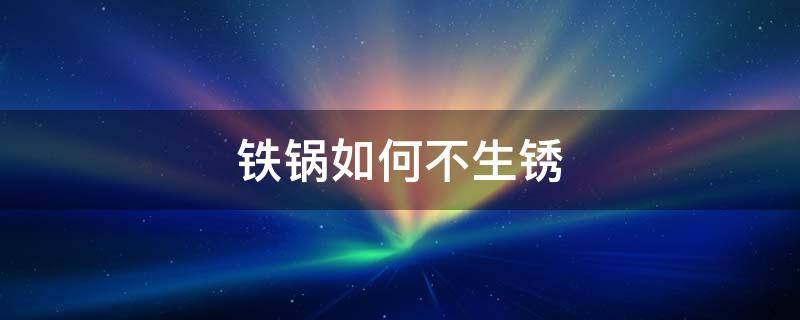 铁锅如何不生锈（铁锅怎么样才能不生锈）