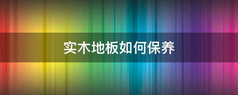 实木地板如何保养 实木地板如何保养更好