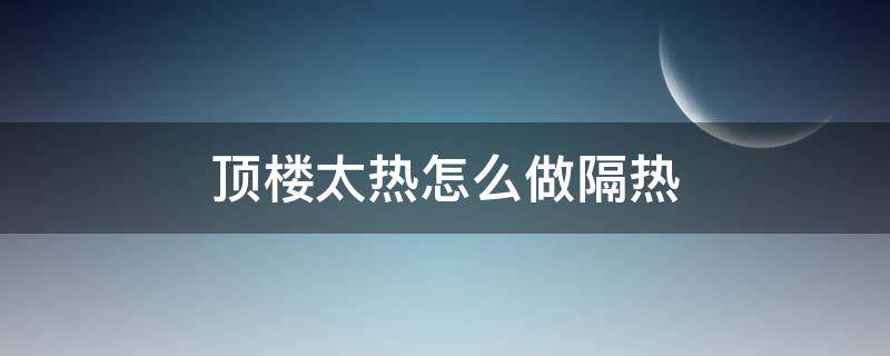 顶楼太热怎么做隔热 屋顶隔热降温的最有效方法