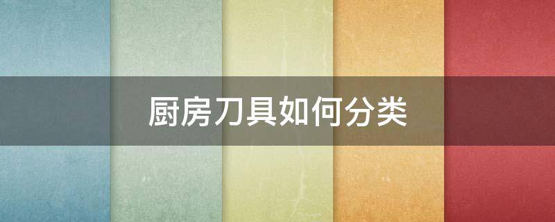 厨房刀具如何分类（厨房刀具如何分类管理）