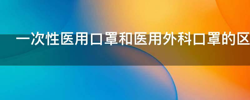 一次性医用口罩和医用外科口罩的区别是什么