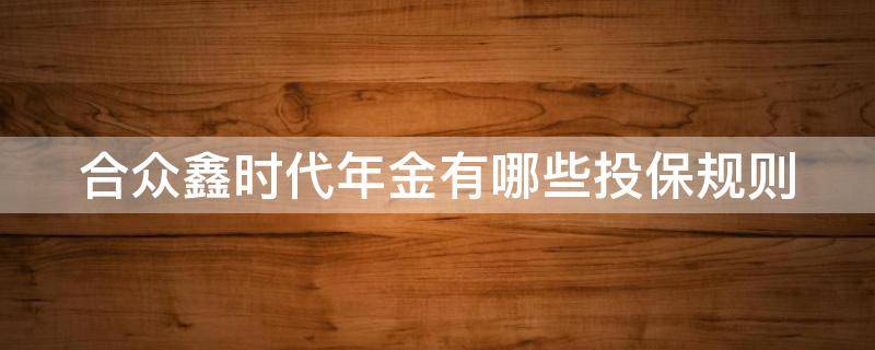 合众鑫时代年金有哪些投保规则 合众鑫时代保险计划